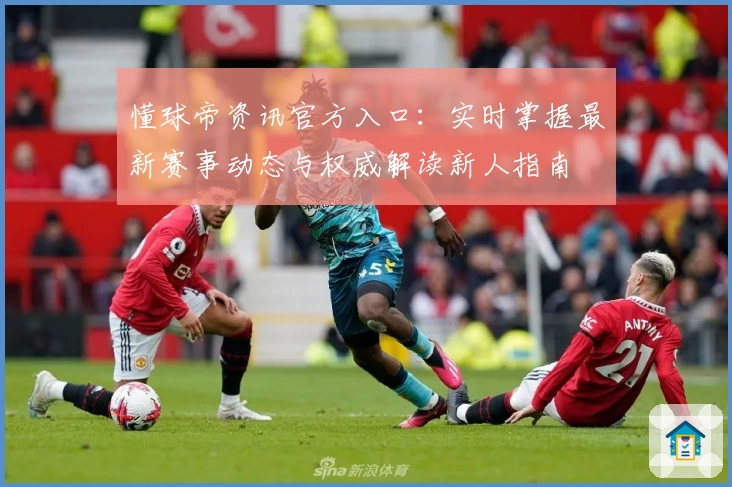 懂球帝资讯官方入口：实时掌握最新赛事动态与权威解读新人指南
