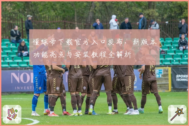 懂球帝下载官方入口发布，新版本功能亮点与安装教程全解析