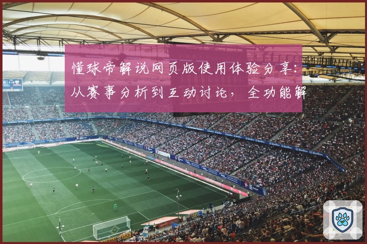懂球帝解说网页版使用体验分享：从赛事分析到互动讨论，全功能解析