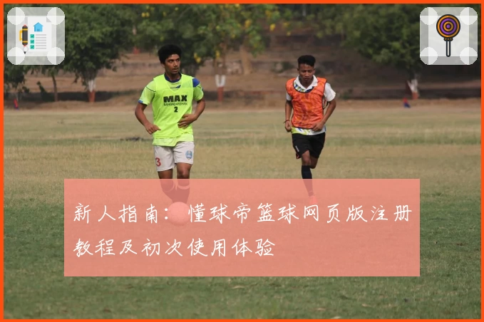 新人指南：懂球帝篮球网页版注册教程及初次使用体验