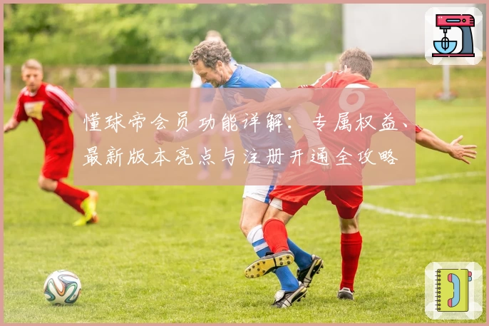 懂球帝会员功能详解：专属权益、最新版本亮点与注册开通全攻略