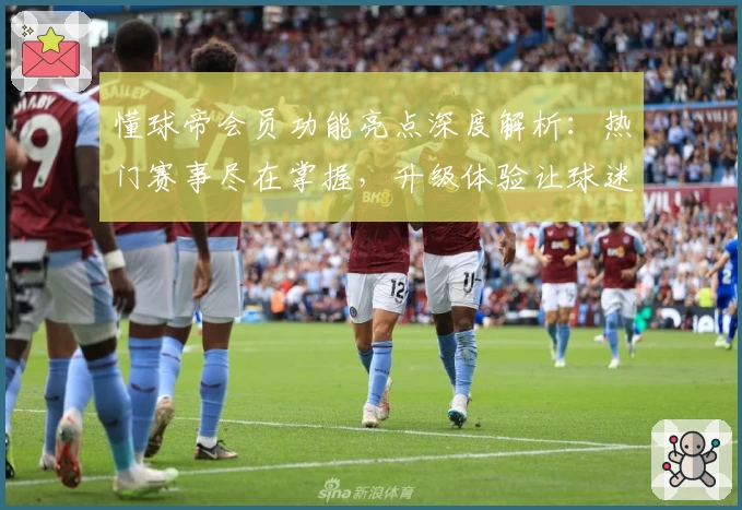懂球帝会员功能亮点深度解析：热门赛事尽在掌握，升级体验让球迷乐享世界杯魅力