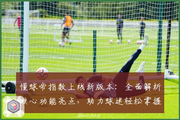 懂球帝指数上线新版本：全面解析核心功能亮点，助力球迷轻松掌握赛事动态