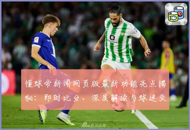 懂球帝新闻网页版最新功能亮点揭秘：即时比分、深度解读与球迷交流全新升级