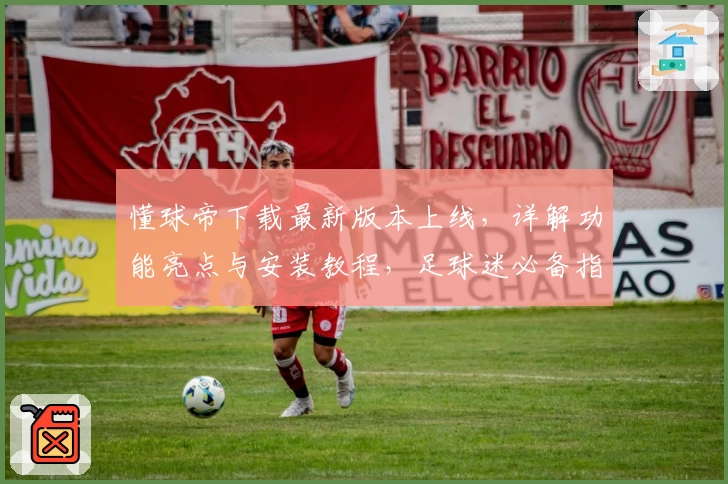 懂球帝下载最新版本上线,详解功能亮点与安装教程,足球迷必备指南