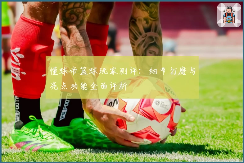 懂球帝篮球玩家测评：细节打磨与亮点功能全面评析