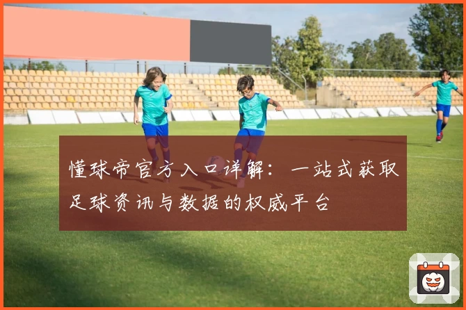 懂球帝官方入口详解：一站式获取足球资讯与数据的权威平台