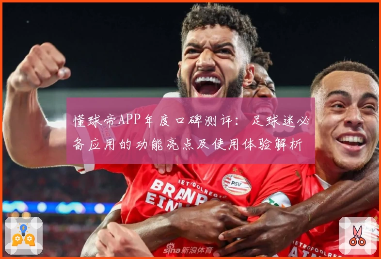懂球帝APP年度口碑测评:足球迷必备应用的功能亮点及使用体验解析