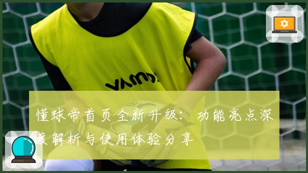 懂球帝首页全新升级：功能亮点深度解析与使用体验分享
