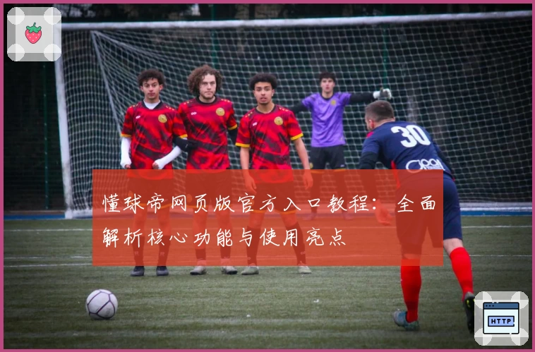 懂球帝网页版官方入口教程:全面解析核心功能与使用亮点